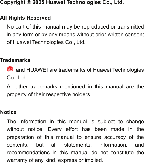   Copyright © 2005 Huawei Technologies Co., Ltd.  All Rights Reserved No part of this manual may be reproduced or transmitted in any form or by any means without prior written consent of Huawei Technologies Co., Ltd.  Trademarks   and HUAWEI are trademarks of Huawei Technologies Co., Ltd. All other trademarks mentioned in this manual are the property of their respective holders.  Notice The information in this manual is subject to change without notice. Every effort has been made in the preparation of this manual to ensure accuracy of the contents, but all statements, information, and recommendations in this manual do not constitute the warranty of any kind, express or implied.  