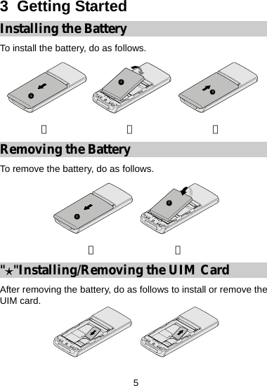 5 3  Getting Started Installing the Battery To install the battery, do as follows. 123① ② ③ Removing the Battery To remove the battery, do as follows. 12① ② &quot;&apos;&quot;Installing/Removing the UIM Card After removing the battery, do as follows to install or remove the UIM card. 