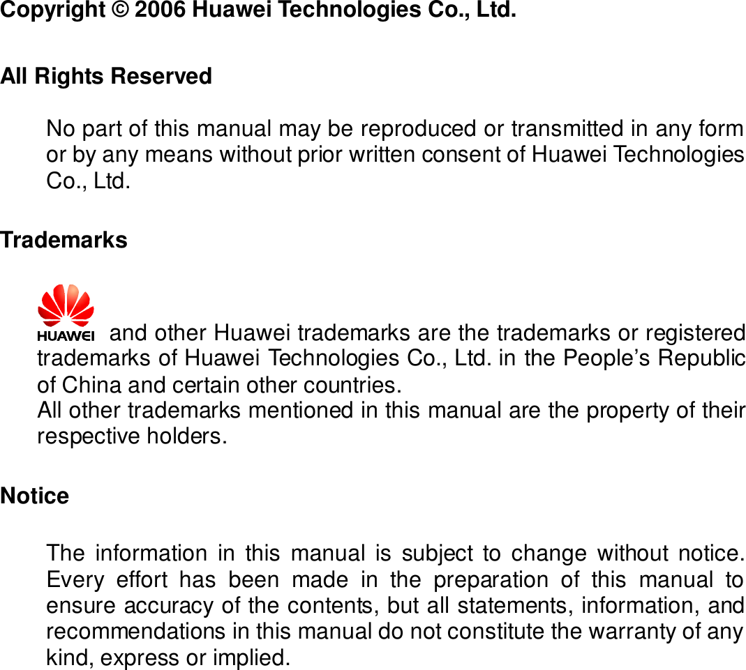     Copyright © 2006 Huawei Technologies Co., Ltd.  All Rights Reserved  No part of this manual may be reproduced or transmitted in any form or by any means without prior written consent of Huawei Technologies Co., Ltd.  Trademarks  and other Huawei trademarks are the trademarks or registered trademarks of Huawei Technologies Co., Ltd. in the People’s Republic of China and certain other countries. All other trademarks mentioned in this manual are the property of their respective holders.  Notice The information in this manual is subject to change without notice. Every effort has been made in the preparation of this manual to ensure accuracy of the contents, but all statements, information, and recommendations in this manual do not constitute the warranty of any kind, express or implied.  