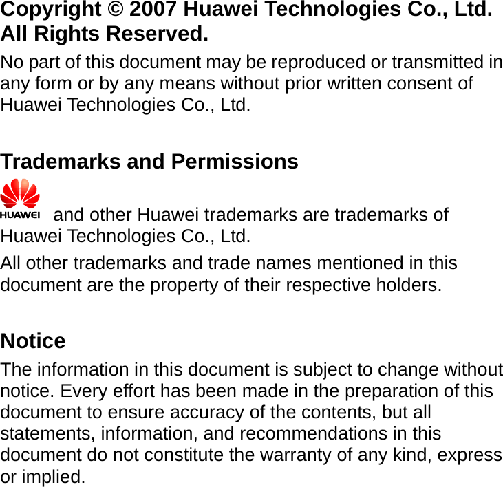  Copyright © 2007 Huawei Technologies Co., Ltd.   All Rights Reserved. No part of this document may be reproduced or transmitted in any form or by any means without prior written consent of Huawei Technologies Co., Ltd.  Trademarks and Permissions   and other Huawei trademarks are trademarks of Huawei Technologies Co., Ltd. All other trademarks and trade names mentioned in this document are the property of their respective holders.  Notice The information in this document is subject to change without notice. Every effort has been made in the preparation of this document to ensure accuracy of the contents, but all statements, information, and recommendations in this document do not constitute the warranty of any kind, express or implied.   