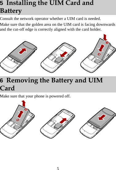  5 5  Installing the UIM Card and Battery Consult the network operator whether a UIM card is needed. Make sure that the golden area on the UIM card is facing downwards and the cut-off edge is correctly aligned with the card holder.  6  Removing the Battery and UIM Card Make sure that your phone is powered off.  