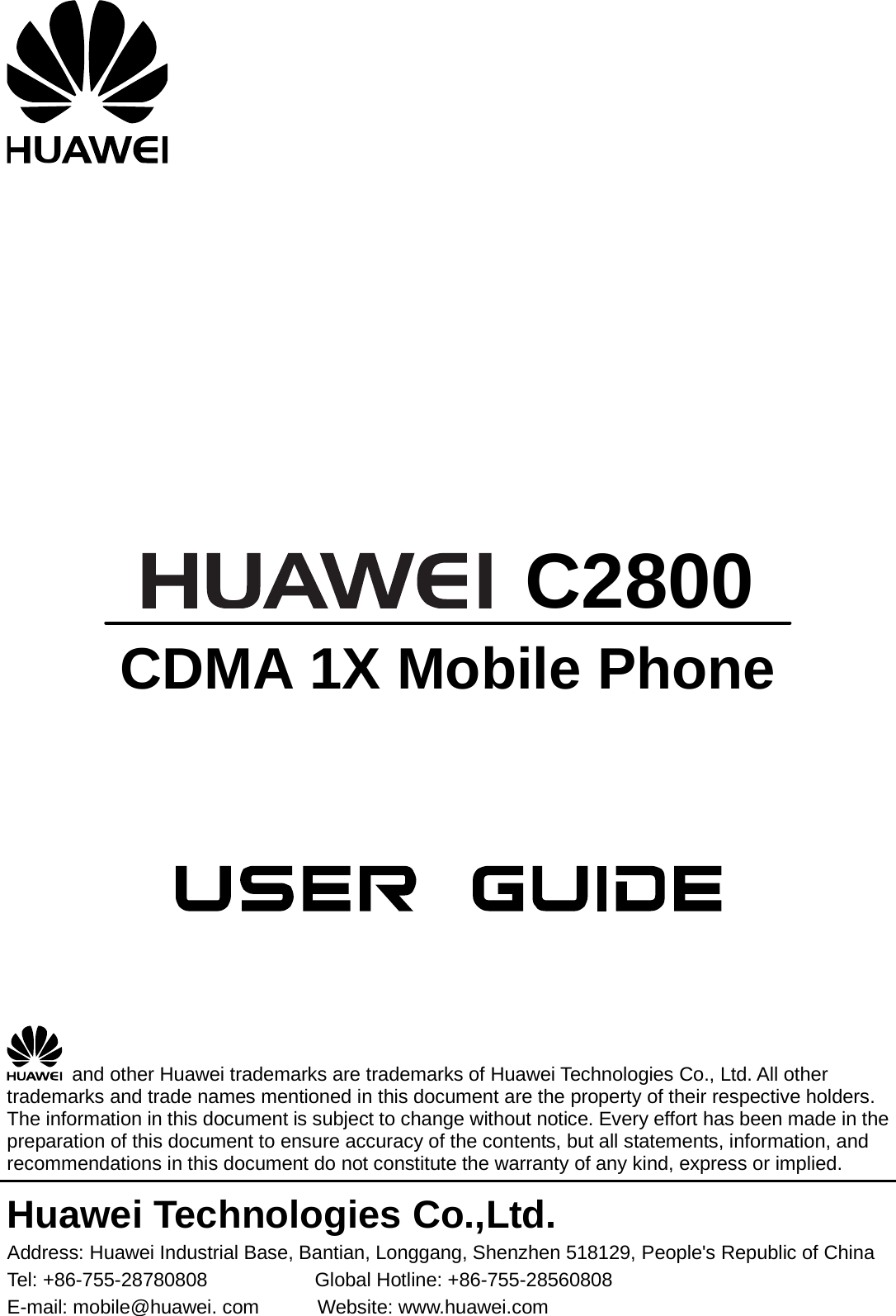          C2800 CDMA 1X Mobile Phone         and other Huawei trademarks are trademarks of Huawei Technologies Co., Ltd. All other trademarks and trade names mentioned in this document are the property of their respective holders. The information in this document is subject to change without notice. Every effort has been made in the preparation of this document to ensure accuracy of the contents, but all statements, information, and recommendations in this document do not constitute the warranty of any kind, express or implied. Huawei Technologies Co.,Ltd. Address: Huawei Industrial Base, Bantian, Longgang, Shenzhen 518129, People&apos;s Republic of China Tel: +86-755-28780808           Global Hotline: +86-755-28560808 E-mail: mobile@huawei. com      Website: www.huawei.com 