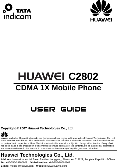                                   C2802 CDMA 1X Mobile Phone      Copyright © 2007 Huawei Technologies Co., Ltd.   and other Huawei trademarks are the trademarks or registered trademarks of Huawei Technologies Co., Ltd. in the People’s Republic of China and certain other countries. All other trademarks mentioned in this manual are the property of their respective holders. The information in this manual is subject to change without notice. Every effort has been made in the preparation of this manual to ensure accuracy of the contents, but all statements, information, and recommendations in this manual do not constitute the warranty of any kind, express or implied. Huawei Technologies Co., Ltd. Address: Huawei Industrial Base, Bantian, Longgang, Shenzhen 518129, People&apos;s Republic of China Tel: +86-755-28780808    Global Hotline: +86-755-28560808 E-mail: mobile@huawei.com  Website: www.huawei.com