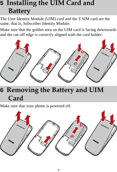 5  Installing the UIM Card and Battery The User Identity Module (UIM) card and the T-SIM card are the same, that is, Subscriber Identity Module. Make sure that the golden area on the UIM card is facing downwards and the cut-off edge is correctly aligned with the card holder.  6  Removing the Battery and UIM Card Make sure that your phone is powered off.  7 