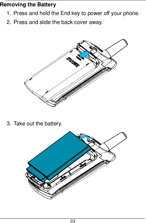  10 Removing the Battery 1. Press and hold the End key to power off your phone. 2. Press and slide the back cover away.    3. Take out the battery.   