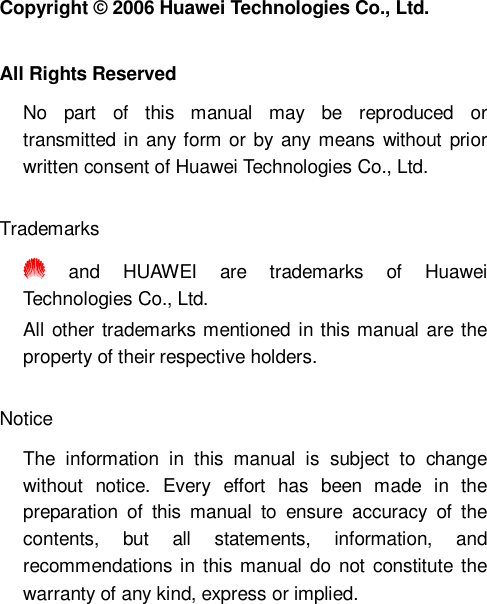  Copyright © 2006 Huawei Technologies Co., Ltd.  All Rights Reserved No part of this manual may be reproduced or transmitted in any form or by any means without prior written consent of Huawei Technologies Co., Ltd.  Trademarks  and HUAWEI are trademarks of Huawei Technologies Co., Ltd. All other trademarks mentioned in this manual are the property of their respective holders.  Notice The information in this manual is subject to change without notice. Every effort has been made in the preparation of this manual to ensure accuracy of the contents, but all statements, information, and recommendations in this manual do not constitute the warranty of any kind, express or implied.