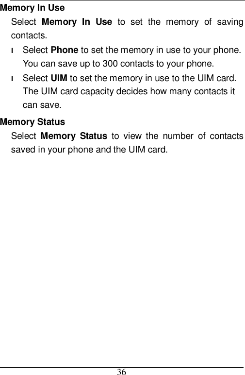  36 Memory In Use Select  Memory In Use to set the memory of saving contacts. l Select Phone to set the memory in use to your phone. You can save up to 300 contacts to your phone. l Select UIM to set the memory in use to the UIM card. The UIM card capacity decides how many contacts it can save. Memory Status Select  Memory Status to view the number of contacts saved in your phone and the UIM card.