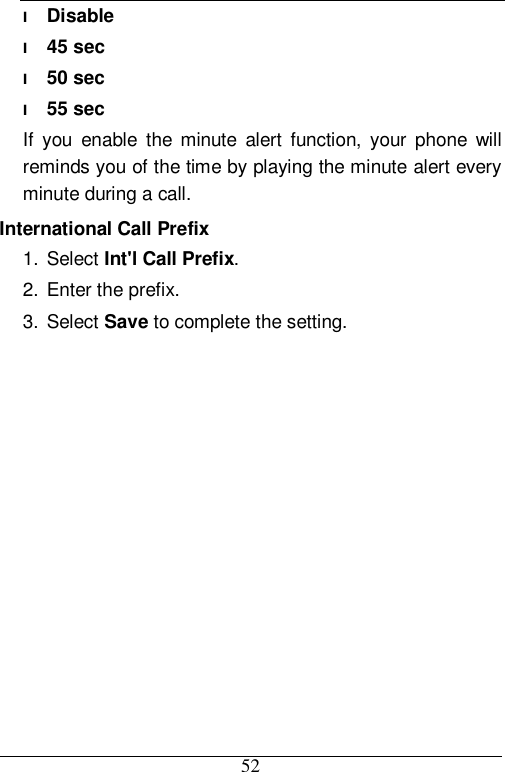  52 l Disable l 45 sec l 50 sec l 55 sec If you enable the minute alert function, your phone will reminds you of the time by playing the minute alert every minute during a call. International Call Prefix 1. Select Int&apos;l Call Prefix. 2. Enter the prefix. 3. Select Save to complete the setting. 