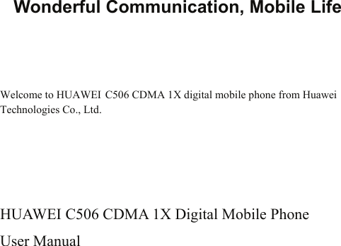  Wonderful Communication, Mobile Life   Welcome to HUAWEI C506 CDMA 1X digital mobile phone from Huawei Technologies Co., Ltd.    HUAWEI C506 CDMA 1X Digital Mobile Phone User Manual      