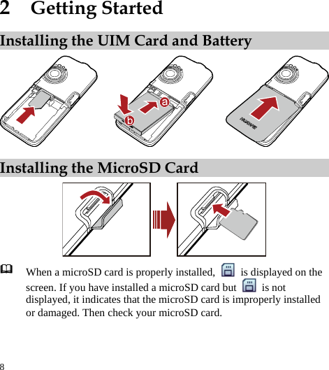 8 2  Getting Started Installing the UIM Card and Battery  Installing the MicroSD Card   When a microSD card is properly installed,    is displayed on the screen. If you have installed a microSD card but   is not displayed, it indicates that the microSD card is improperly installed or damaged. Then check your microSD card.  