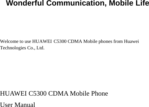   Wonderful Communication, Mobile Life   Welcome to use HUAWEI C5300 CDMA Mobile phones from Huawei Technologies Co., Ltd.    HUAWEI C5300 CDMA Mobile Phone User Manual      