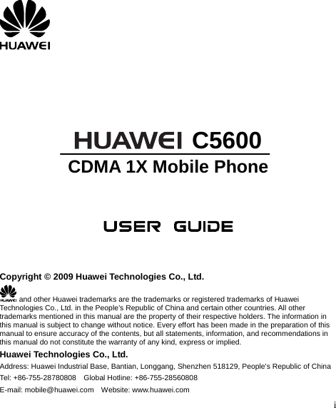 i       C5600 CDMA 1X Mobile Phone      Copyright © 2009 Huawei Technologies Co., Ltd.  and other Huawei trademarks are the trademarks or registered trademarks of Huawei Technologies Co., Ltd. in the People’s Republic of China and certain other countries. All other trademarks mentioned in this manual are the property of their respective holders. The information in this manual is subject to change without notice. Every effort has been made in the preparation of this manual to ensure accuracy of the contents, but all statements, information, and recommendations in this manual do not constitute the warranty of any kind, express or implied. Huawei Technologies Co., Ltd. Address: Huawei Industrial Base, Bantian, Longgang, Shenzhen 518129, People&apos;s Republic of China Tel: +86-755-28780808  Global Hotline: +86-755-28560808 E-mail: mobile@huawei.com   Website: www.huawei.com