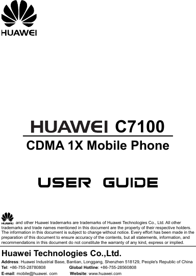          C7100 CDMA 1X Mobile Phone        and other Huawei trademarks are trademarks of Huawei Technologies Co., Ltd. All other trademarks and trade names mentioned in this document are the property of their respective holders. The information in this document is subject to change without notice. Every effort has been made in the preparation of this document to ensure accuracy of the contents, but all statements, information, and recommendations in this document do not constitute the warranty of any kind, express or implied. Huawei Technologies Co.,Ltd. Address: Huawei Industrial Base, Bantian, Longgang, Shenzhen 518129, People&apos;s Republic of China Tel: +86-755-28780808           Global Hotline: +86-755-28560808 E-mail: mobile@huawei. com      Website: www.huawei.com 