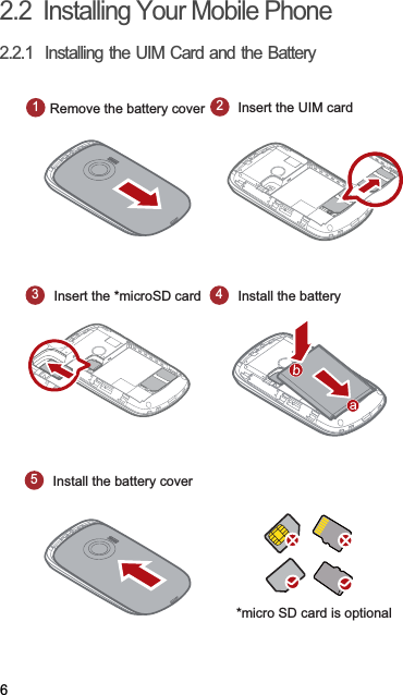 62.2  Installing Your Mobile Phone2.2.1  Installing the UIM Card and the Battery1Remove the battery cover2Insert the UIM card3Insert the *microSD card4Install the battery5Install the battery cover*micro SD card is optional