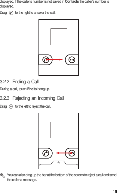 19displayed. If the caller’s number is not saved in Contacts the caller’s number is displayed.Drag   to the right to answer the call.3.2.2  Ending a CallDuring a call, touch End to hang up.3.2.3  Rejecting an Incoming CallDrag   to the left to reject the call. You can also drag up the bar at the bottom of the screen to reject a call and send the caller a message.