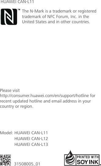底边留5mm31508005_01Model: Please visit http://consumer.huawei.com/en/support/hotline for recent updated hotline and email address in your country or region.The N-Mark is a trademark or registered trademark of NFC Forum, Inc. in the United States and in other countries.HUAWEI CAN-L11HUAWEI CAN-L12HUAWEI CAN-L13HUAWEI CAN-L11