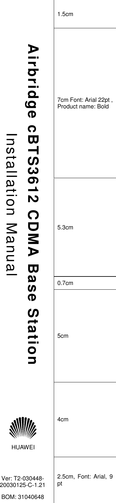  1.5cm   7cm Font: Arial 22pt , Product name: Bold   5.3cm   0.7cm    Airbridge cBTS3612 CDMA Base Station Installation Manual 5cm   HUAWEI  4cm   Ver: T2-030448- 20030125-C-1.21 BOM: 31040648 2.5cm, Font: Arial, 9 pt     