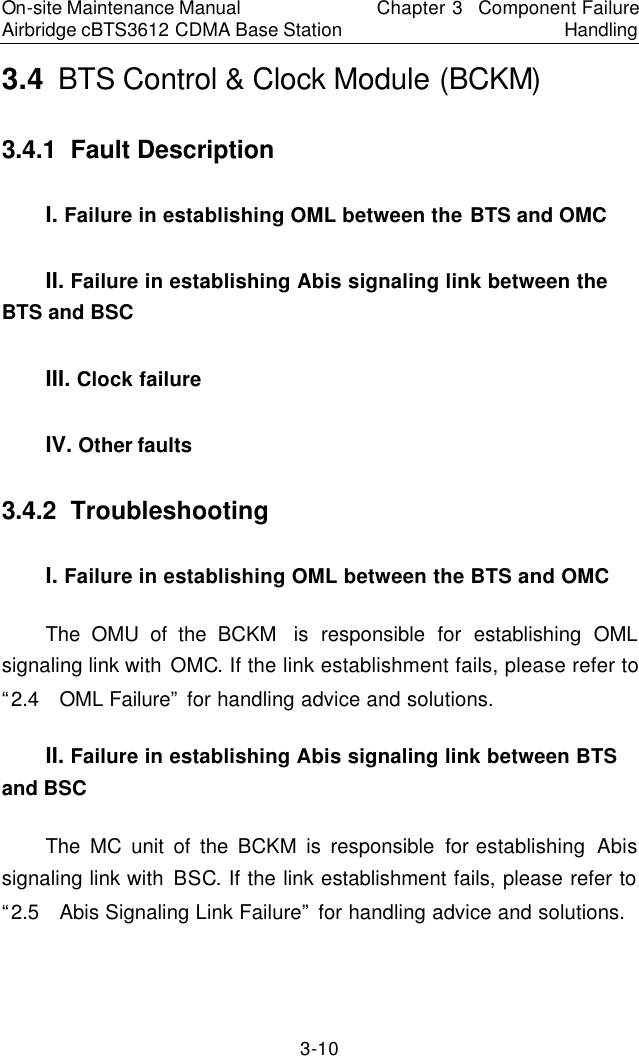 On-site Maintenance Manual Airbridge cBTS3612 CDMA Base Station Chapter 3  Component Failure Handling 3-10 3.4  BTS Control &amp; Clock Module (BCKM)　3.4.1  Fault Description 　I. Failure in establishing OML between the BTS and OMC 　II. Failure in establishing Abis signaling link between the BTS and BSC 　III. Clock failure 　IV. Other faults 　3.4.2  Troubleshooting　I. Failure in establishing OML between the BTS and OMC　The OMU of the BCKM  is responsible for establishing OML signaling link with OMC. If the link establishment fails, please refer to “2.4  OML Failure” for handling advice and solutions.  　II. Failure in establishing Abis signaling link between BTS and BSC 　The MC unit of the BCKM is responsible for establishing  Abis signaling link with BSC. If the link establishment fails, please refer to “2.5  Abis Signaling Link Failure” for handling advice and solutions.  　