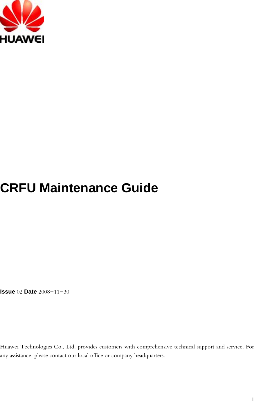   1 CRFU Maintenance Guide  Issue 02 Date 2008-11-30     Huawei Technologies Co., Ltd. provides customers with comprehensive technical support and service. For any assistance, please contact our local office or company headquarters.   