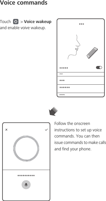 Voice commandsTouch   &gt; Voice wakeup and enable voive wakeup.Follow the onscreen instructions to set up voice commands. You can then issue commands to make calls and find your phone.