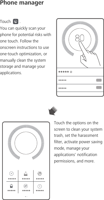 Phone managerTouch  .You can quickly scan your phone for potential risks with one touch. Follow the onscreen instructions to use one-touch optimization, or manually clean the system storage and manage your applications.Touch the options on the screen to clean your system trash, set the harassment filter, activate power saving mode, manage your applications&apos; notification permissions, and more.