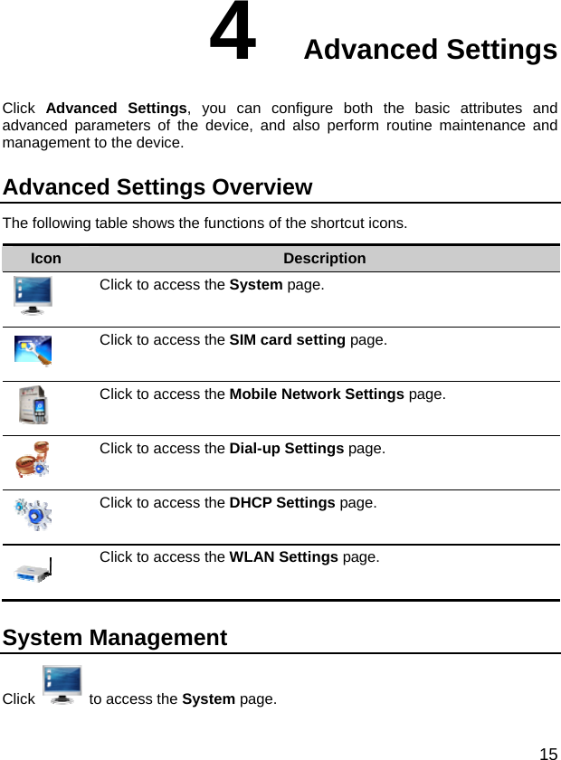  15 4  Advanced Settings Click  Advanced Settings, you can configure both the basic attributes and advanced parameters of the device, and also perform routine maintenance and management to the device. Advanced Settings Overview The following table shows the functions of the shortcut icons. Icon  Description  Click to access the System page.  Click to access the SIM card setting page.  Click to access the Mobile Network Settings page.  Click to access the Dial-up Settings page.  Click to access the DHCP Settings page.  Click to access the WLAN Settings page. System Management Click   to access the System page. 