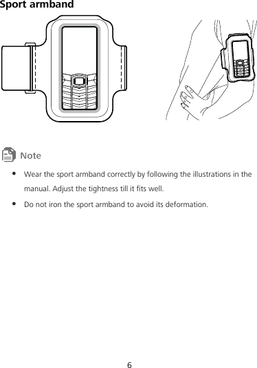 6  Sport armband     Wear the sport armband correctly by following the illustrations in the manual. Adjust the tightness till it fits well.  Do not iron the sport armband to avoid its deformation. 