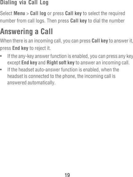 19Dialing via Call LogSelect Menu &gt; Call log or press Call key to select the required number from call logs. Then press Call key to dial the numberAnswering a CallWhen there is an incoming call, you can press Call key to answer it, press End key to reject it.•   If the any-key answer function is enabled, you can press any key except End key and Right soft key to answer an incoming call.•   If the headset auto-answer function is enabled, when the headset is connected to the phone, the incoming call is answered automatically.