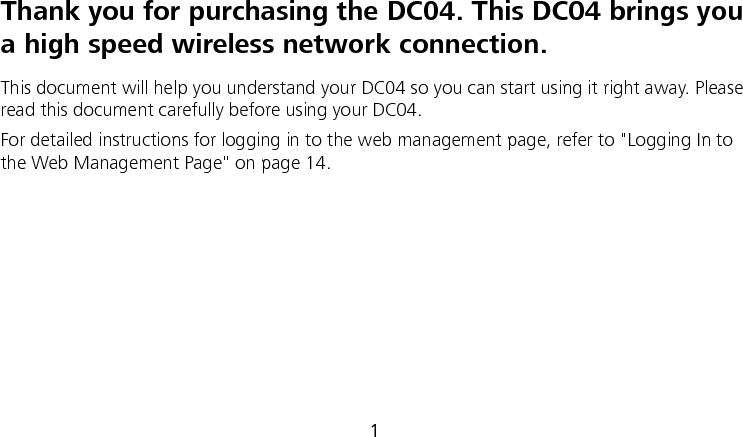  1 Thank you for purchasing the DC04. This DC04 brings you a high speed wireless network connection. This document will help you understand your DC04 so you can start using it right away. Please read this document carefully before using your DC04. For detailed instructions for logging in to the web management page, refer to &quot;Logging In to the Web Management Page&quot; on page 14.       