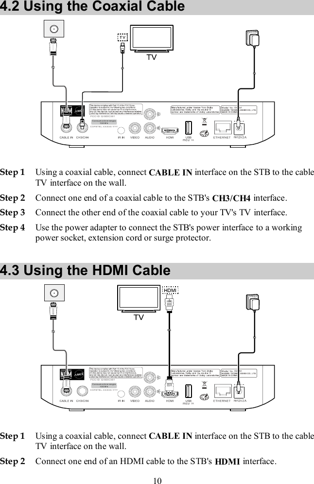  10 4.2 Using the Coaxial Cable   Step 1 Using a coaxial cable, connect CABLE IN interface on the STB to the cable TV interface on the wall. Step 2 Connect one end of a coaxial cable to the STB&apos;s CH3/ CH4 interface. Step 3 Connect the other end of the coaxial cable to your TV&apos;s TV interface. Step 4 Use the power adapter to connect the STB&apos;s power interface to a working power socket, extension cord or surge protector.  4.3 Using the HDMI Cable   Step 1 Using a coaxial cable, connect CABLE IN interface on the STB to the cable TV interface on the wall. Step 2 Connect one end of an HDMI cable to the STB&apos;s HDMI interface. 1AF C C I D : Q IS D C3 51C OF ET E L: X X XX X -Y YYC on su mo d e e n er gi a1 00 W h1AF C C I D : Q IS D C3 51C OF ET E L: X X XX X -Y YYC on su mo d e e n er gi a1 00 W h
