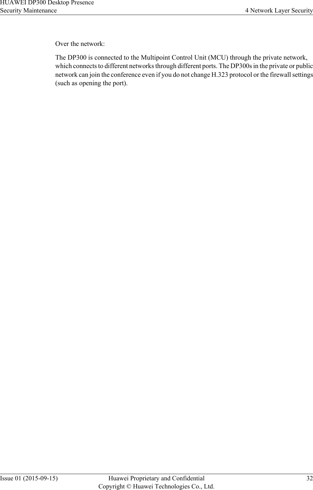  Over the network:The DP300 is connected to the Multipoint Control Unit (MCU) through the private network,which connects to different networks through different ports. The DP300s in the private or publicnetwork can join the conference even if you do not change H.323 protocol or the firewall settings(such as opening the port).HUAWEI DP300 Desktop PresenceSecurity Maintenance 4 Network Layer SecurityIssue 01 (2015-09-15) Huawei Proprietary and ConfidentialCopyright © Huawei Technologies Co., Ltd.32
