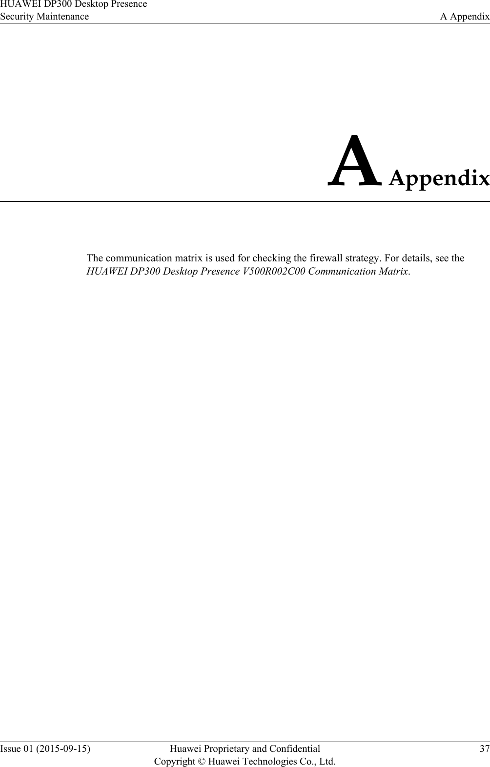 A AppendixThe communication matrix is used for checking the firewall strategy. For details, see theHUAWEI DP300 Desktop Presence V500R002C00 Communication Matrix.HUAWEI DP300 Desktop PresenceSecurity Maintenance A AppendixIssue 01 (2015-09-15) Huawei Proprietary and ConfidentialCopyright © Huawei Technologies Co., Ltd.37