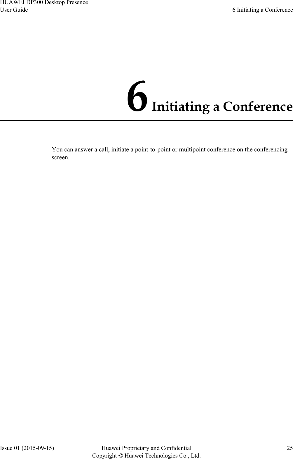 6 Initiating a ConferenceYou can answer a call, initiate a point-to-point or multipoint conference on the conferencingscreen.HUAWEI DP300 Desktop PresenceUser Guide 6 Initiating a ConferenceIssue 01 (2015-09-15) Huawei Proprietary and ConfidentialCopyright © Huawei Technologies Co., Ltd.25