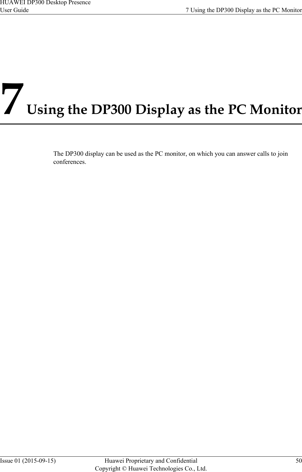 7 Using the DP300 Display as the PC MonitorThe DP300 display can be used as the PC monitor, on which you can answer calls to joinconferences.HUAWEI DP300 Desktop PresenceUser Guide 7 Using the DP300 Display as the PC MonitorIssue 01 (2015-09-15) Huawei Proprietary and ConfidentialCopyright © Huawei Technologies Co., Ltd.50