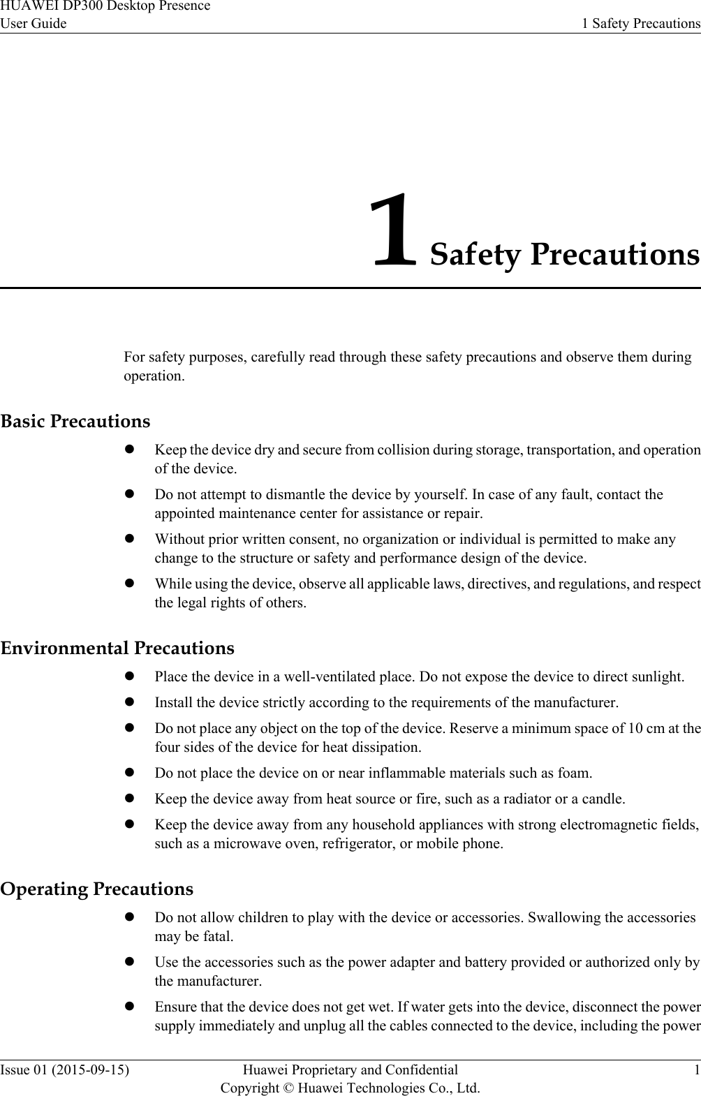 1 Safety PrecautionsFor safety purposes, carefully read through these safety precautions and observe them duringoperation.Basic PrecautionslKeep the device dry and secure from collision during storage, transportation, and operationof the device.lDo not attempt to dismantle the device by yourself. In case of any fault, contact theappointed maintenance center for assistance or repair.lWithout prior written consent, no organization or individual is permitted to make anychange to the structure or safety and performance design of the device.lWhile using the device, observe all applicable laws, directives, and regulations, and respectthe legal rights of others.Environmental PrecautionslPlace the device in a well-ventilated place. Do not expose the device to direct sunlight.lInstall the device strictly according to the requirements of the manufacturer.lDo not place any object on the top of the device. Reserve a minimum space of 10 cm at thefour sides of the device for heat dissipation.lDo not place the device on or near inflammable materials such as foam.lKeep the device away from heat source or fire, such as a radiator or a candle.lKeep the device away from any household appliances with strong electromagnetic fields,such as a microwave oven, refrigerator, or mobile phone.Operating PrecautionslDo not allow children to play with the device or accessories. Swallowing the accessoriesmay be fatal.lUse the accessories such as the power adapter and battery provided or authorized only bythe manufacturer.lEnsure that the device does not get wet. If water gets into the device, disconnect the powersupply immediately and unplug all the cables connected to the device, including the powerHUAWEI DP300 Desktop PresenceUser Guide 1 Safety PrecautionsIssue 01 (2015-09-15) Huawei Proprietary and ConfidentialCopyright © Huawei Technologies Co., Ltd.1