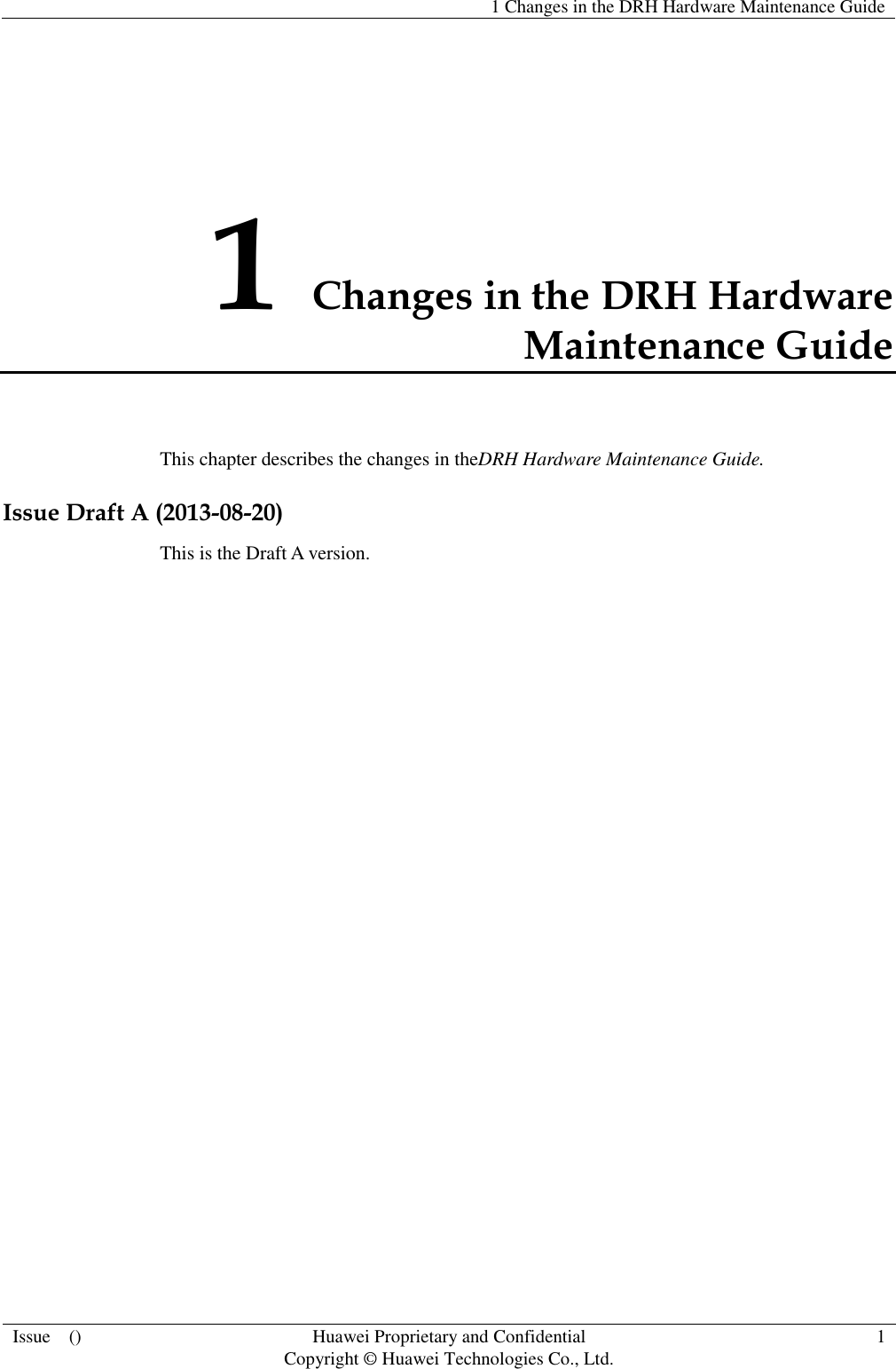   1 Changes in the DRH Hardware Maintenance Guide  Issue    () Huawei Proprietary and Confidential                                     Copyright © Huawei Technologies Co., Ltd. 1  1 Changes in the DRH Hardware Maintenance Guide This chapter describes the changes in theDRH Hardware Maintenance Guide. Issue Draft A (2013-08-20) This is the Draft A version. 