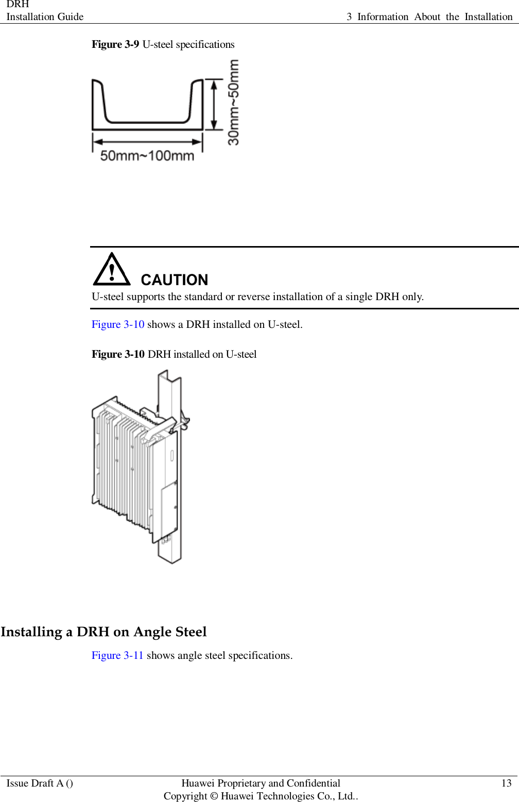 DRH   Installation Guide 3  Information  About  the  Installation  Issue Draft A () Huawei Proprietary and Confidential                                     Copyright © Huawei Technologies Co., Ltd.. 13  Figure 3-9 U-steel specifications     U-steel supports the standard or reverse installation of a single DRH only. Figure 3-10 shows a DRH installed on U-steel. Figure 3-10 DRH installed on U-steel   Installing a DRH on Angle Steel Figure 3-11 shows angle steel specifications. 
