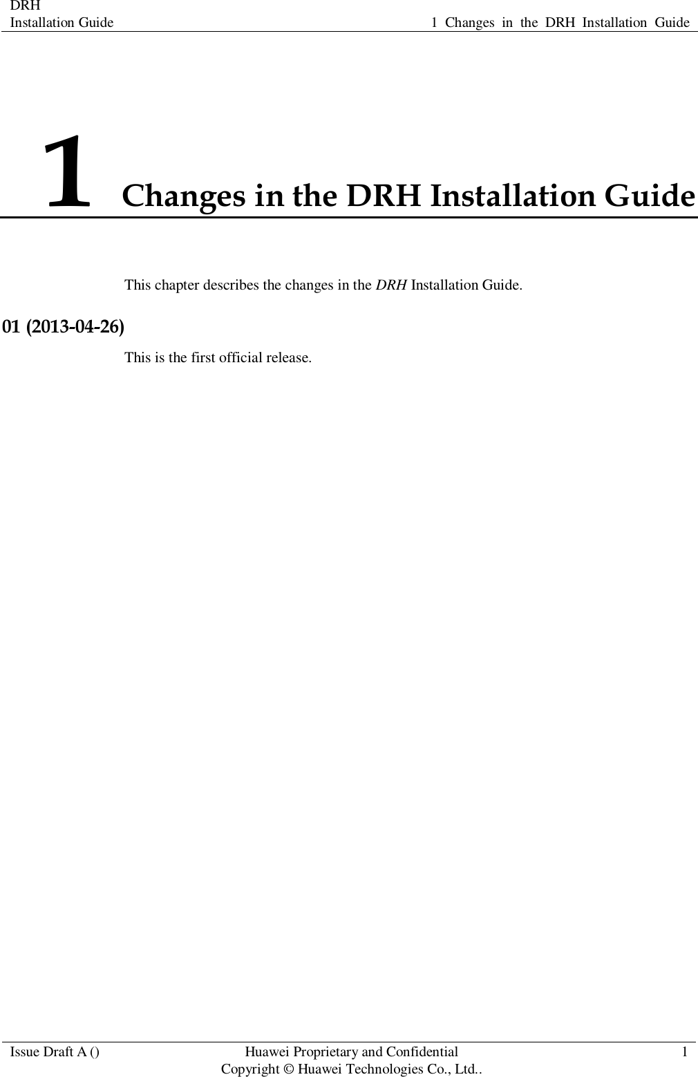 DRH   Installation Guide 1  Changes  in  the  DRH  Installation  Guide  Issue Draft A () Huawei Proprietary and Confidential                                     Copyright © Huawei Technologies Co., Ltd.. 1  1 Changes in the DRH Installation Guide This chapter describes the changes in the DRH Installation Guide. 01 (2013-04-26) This is the first official release.                       