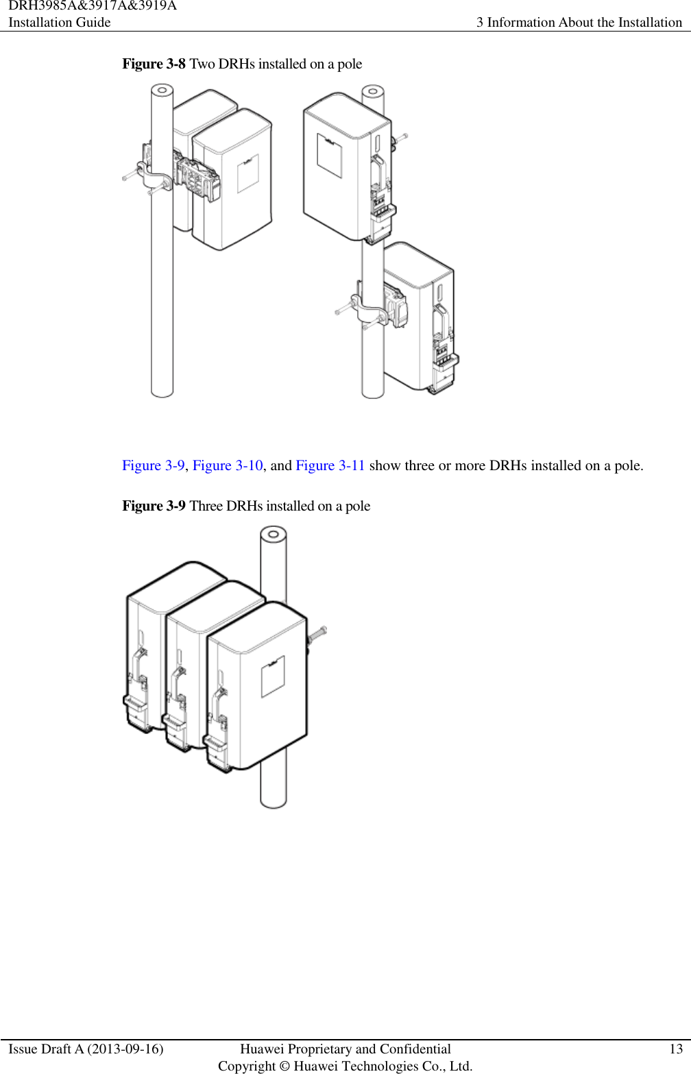 DRH3985A&amp;3917A&amp;3919A Installation Guide 3 Information About the Installation  Issue Draft A (2013-09-16) Huawei Proprietary and Confidential                                     Copyright © Huawei Technologies Co., Ltd. 13  Figure 3-8 Two DRHs installed on a pole   Figure 3-9, Figure 3-10, and Figure 3-11 show three or more DRHs installed on a pole. Figure 3-9 Three DRHs installed on a pole   
