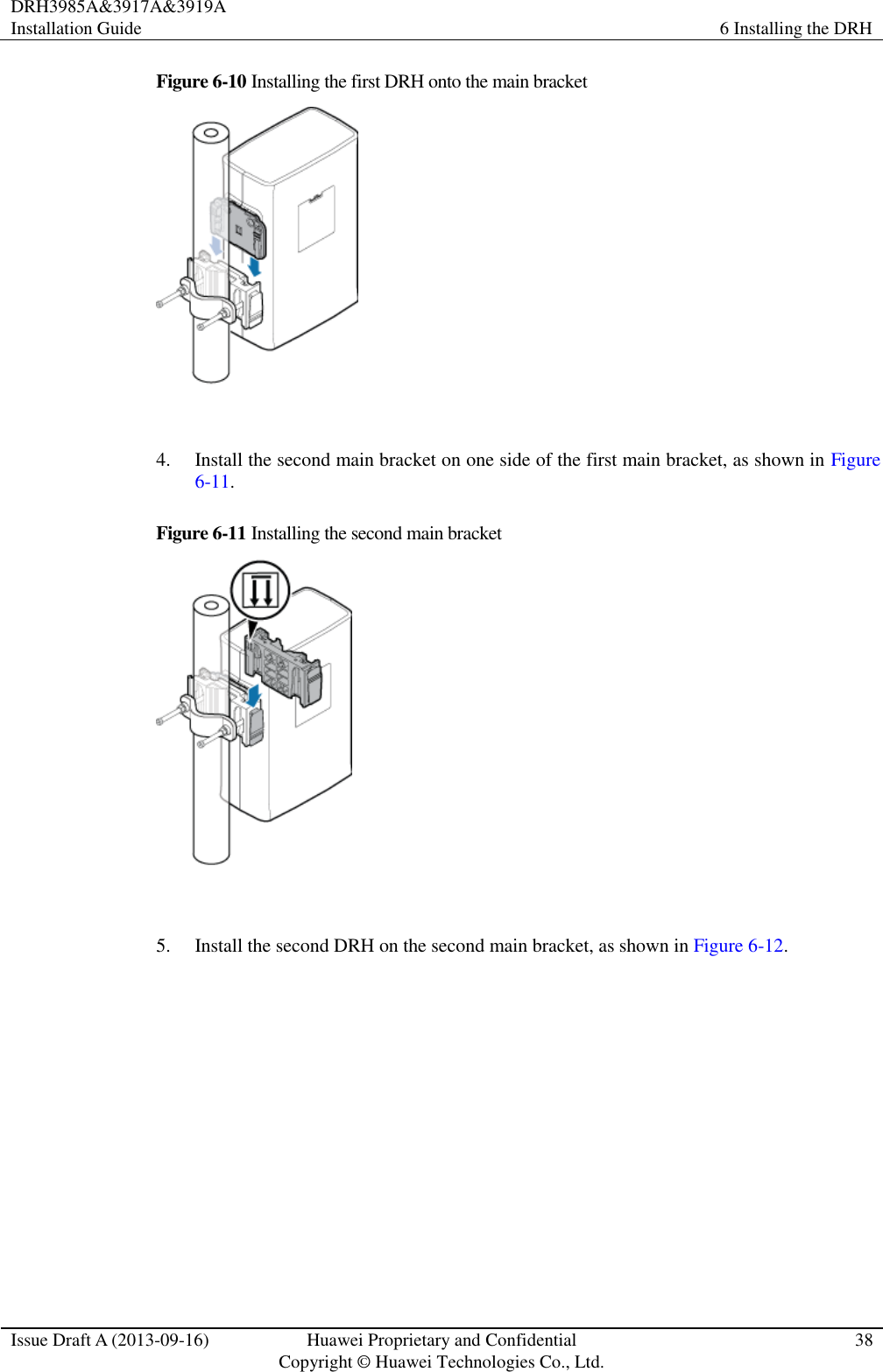 DRH3985A&amp;3917A&amp;3919A Installation Guide 6 Installing the DRH  Issue Draft A (2013-09-16) Huawei Proprietary and Confidential                                     Copyright © Huawei Technologies Co., Ltd. 38  Figure 6-10 Installing the first DRH onto the main bracket   4. Install the second main bracket on one side of the first main bracket, as shown in Figure 6-11. Figure 6-11 Installing the second main bracket   5. Install the second DRH on the second main bracket, as shown in Figure 6-12. 