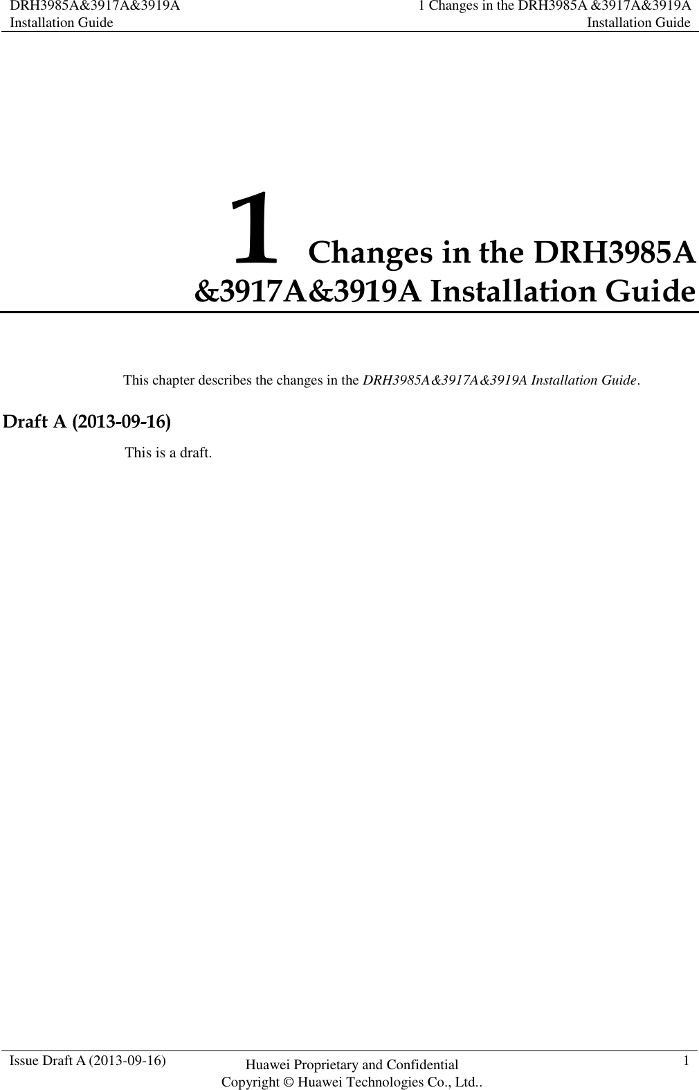 DRH3985A&amp;3917A&amp;3919A Installation Guide 1 Changes in the DRH3985A &amp;3917A&amp;3919A Installation Guide  Issue Draft A (2013-09-16) Huawei Proprietary and Confidential                                     Copyright © Huawei Technologies Co., Ltd.. 1  1 Changes in the DRH3985A &amp;3917A&amp;3919A Installation Guide This chapter describes the changes in the DRH3985A&amp;3917A&amp;3919A Installation Guide. Draft A (2013-09-16) This is a draft. 