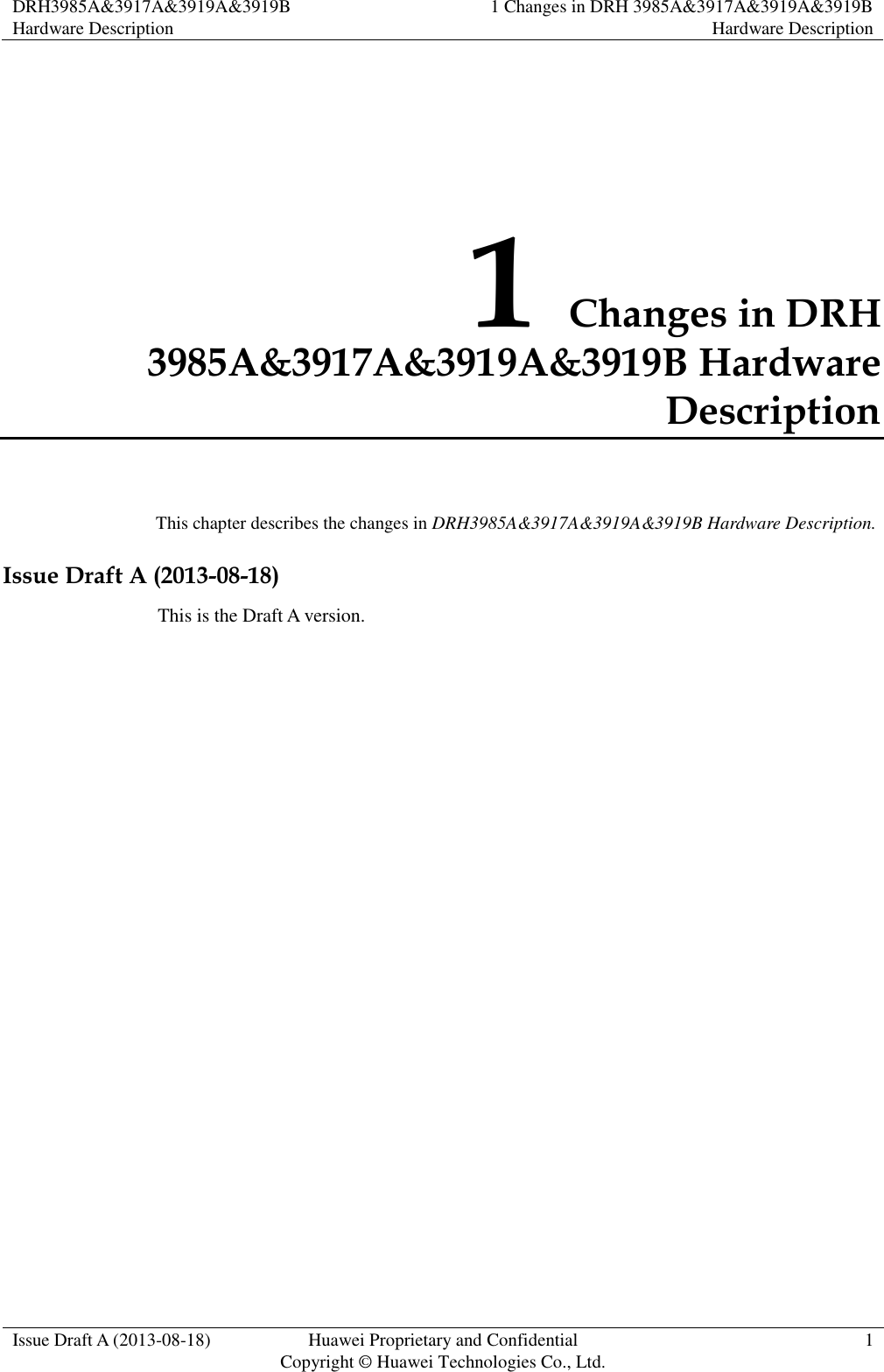 DRH3985A&amp;3917A&amp;3919A&amp;3919B Hardware Description 1 Changes in DRH 3985A&amp;3917A&amp;3919A&amp;3919B Hardware Description  Issue Draft A (2013-08-18) Huawei Proprietary and Confidential                                     Copyright © Huawei Technologies Co., Ltd. 1  1 Changes in DRH 3985A&amp;3917A&amp;3919A&amp;3919B Hardware Description This chapter describes the changes in DRH3985A&amp;3917A&amp;3919A&amp;3919B Hardware Description. Issue Draft A (2013-08-18) This is the Draft A version. 