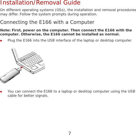 7 Installation/Removal Guide On different operating systems (OSs), the installation and removal procedures may differ. Follow the system prompts during operation. Connecting the E166 with a Computer Note: First, power on the computer. Then connect the E166 with the computer. Otherwise, the E166 cannot be installed as normal.  Plug the E166 into the USB interface of the laptop or desktop computer.   You can connect the E166 to a laptop or desktop computer using the USB cable for better signals. 