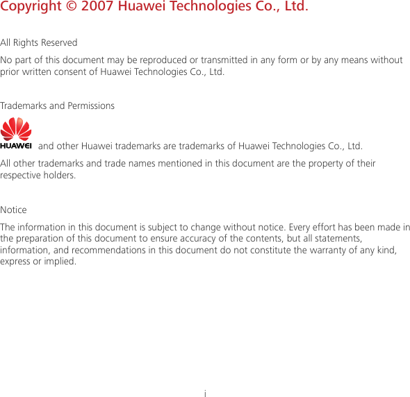 i  Copyright © 2007 Huawei Technologies Co., Ltd.  All Rights Reserved No part of this document may be reproduced or transmitted in any form or by any means without prior written consent of Huawei Technologies Co., Ltd.  Trademarks and Permissions   and other Huawei trademarks are trademarks of Huawei Technologies Co., Ltd. All other trademarks and trade names mentioned in this document are the property of their respective holders.  Notice The information in this document is subject to change without notice. Every effort has been made in the preparation of this document to ensure accuracy of the contents, but all statements, information, and recommendations in this document do not constitute the warranty of any kind, express or implied.       