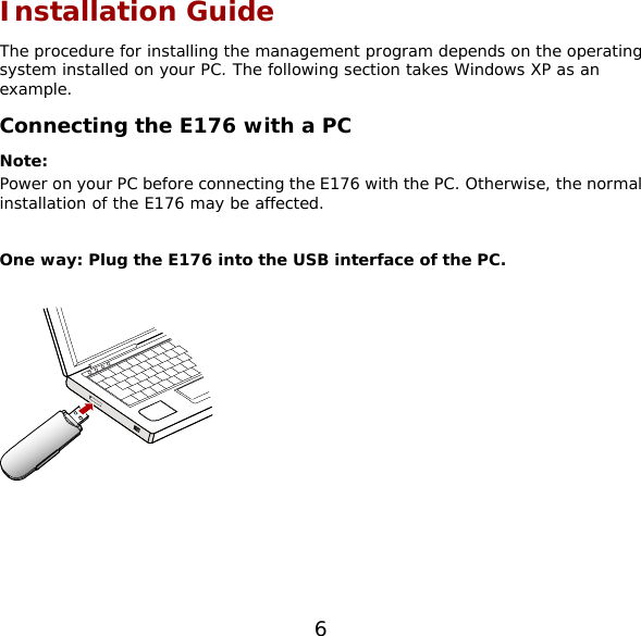 6 Installation Guide The procedure for installing the management program depends on the operating system installed on your PC. The following section takes Windows XP as an example. Connecting the E176 with a PC Note:  Power on your PC before connecting the E176 with the PC. Otherwise, the normal installation of the E176 may be affected.  One way: Plug the E176 into the USB interface of the PC.    