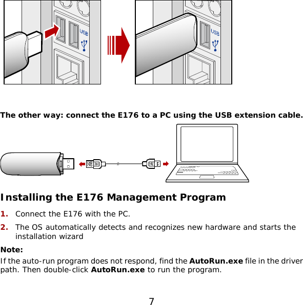 7   The other way: connect the E176 to a PC using the USB extension cable.  Installing the E176 Management Program 1.  Connect the E176 with the PC. 2.  The OS automatically detects and recognizes new hardware and starts the installation wizard Note: If the auto-run program does not respond, find the AutoRun.exe file in the driver path. Then double-click AutoRun.exe to run the program.  