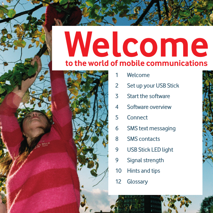 2Welcome to the world of mobile communications 1Welcome2 Set up your USB Stick3 Start the software4 Software overview5 Connect6 SMS text messaging8 SMS contacts9 USB Stick LED light9 Signal strength10 Hints and tips12 Glossary