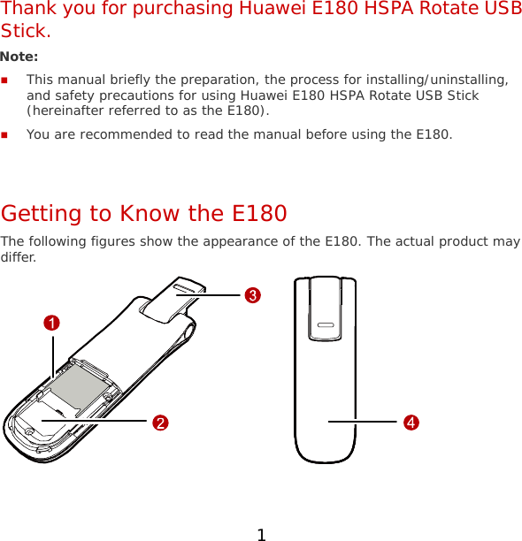 1 Thank you for purchasing Huawei E180 HSPA Rotate USB Stick. Note:   This manual briefly the preparation, the process for installing/uninstalling, and safety precautions for using Huawei E180 HSPA Rotate USB Stick (hereinafter referred to as the E180).  You are recommended to read the manual before using the E180.  Getting to Know the E180 The following figures show the appearance of the E180. The actual product may differ.   