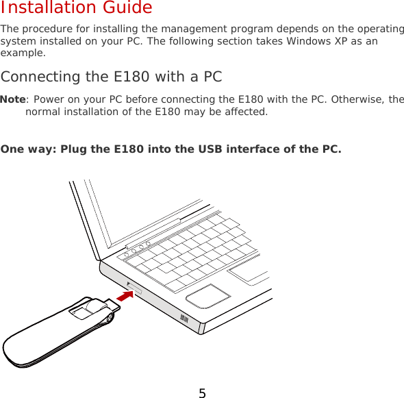 5 Installation Guide The procedure for installing the management program depends on the operating system installed on your PC. The following section takes Windows XP as an example. Connecting the E180 with a PC Note: Power on your PC before connecting the E180 with the PC. Otherwise, the normal installation of the E180 may be affected.  One way: Plug the E180 into the USB interface of the PC.   