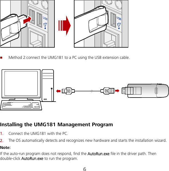 6   Method 2:connect the UMG181 to a PC using the USB extension cable.    Installing the UMG181 Management Program 1.  Connect the UMG181 with the PC. 2.  The OS automatically detects and recognizes new hardware and starts the installation wizard. Note: If the auto-run program does not respond, find the AutoRun.exe file in the driver path. Then double-click AutoRun.exe to run the program. 